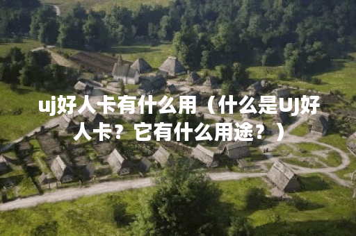 uj好人卡有什么用（什么是UJ好人卡？它有什么用途？）