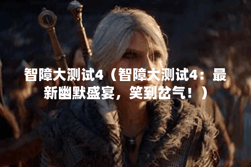 智障大测试4（智障大测试4：最新幽默盛宴，笑到岔气！）