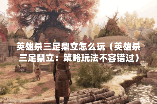 英雄杀三足鼎立怎么玩（英雄杀三足鼎立：策略玩法不容错过）