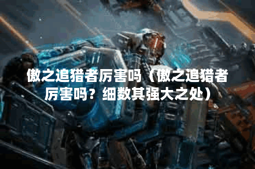 傲之追猎者厉害吗（傲之追猎者厉害吗？细数其强大之处）