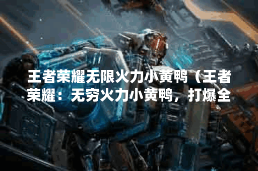 王者荣耀无限火力小黄鸭（王者荣耀：无穷火力小黄鸭，打爆全场！）