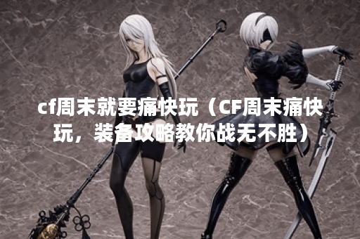 cf周末就要痛快玩（CF周末痛快玩，装备攻略教你战无不胜）