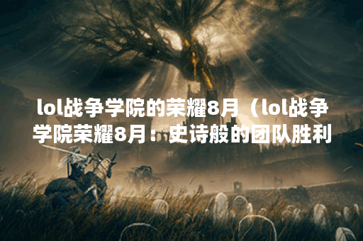 lol战争学院的荣耀8月（lol战争学院荣耀8月：史诗般的团队胜利与惊心动