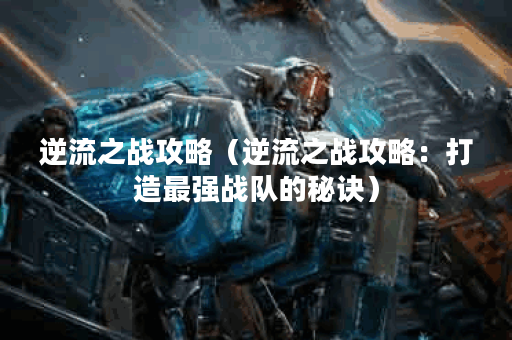 逆流之战攻略（逆流之战攻略：打造最强战队的秘诀）