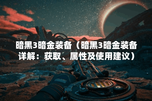 暗黑3暗金装备（暗黑3暗金装备详解：获取、属性及使用建议）