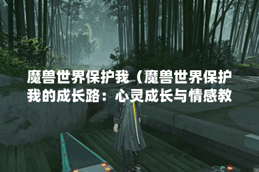 魔兽世界保护我（魔兽世界保护我的成长路：心灵成长与情感教育）