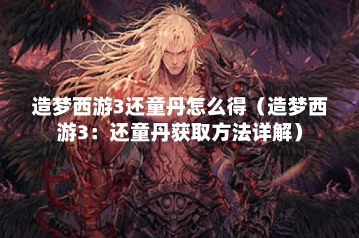 造梦西游3还童丹怎么得（造梦西游3：还童丹获取方法详解）