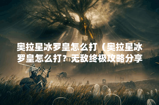 奥拉星冰罗皇怎么打（奥拉星冰罗皇怎么打？无敌终极攻略分享！）