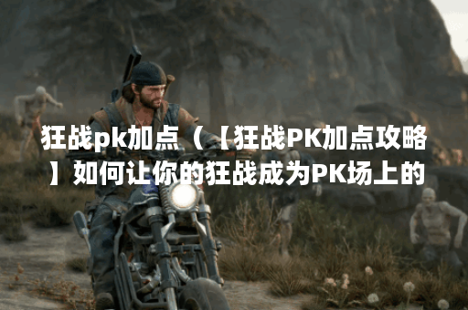 狂战pk加点（【狂战PK加点攻略】如何让你的狂战成为PK场上的王者）