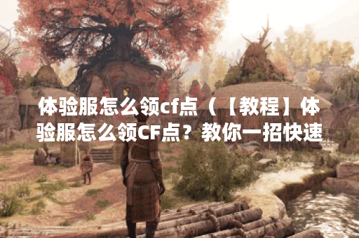 体验服怎么领cf点（【教程】体验服怎么领CF点？教你一招快速赚取CF点