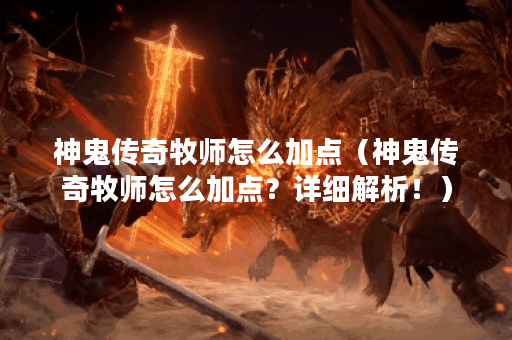 神鬼传奇牧师怎么加点（神鬼传奇牧师怎么加点？详细解析！）