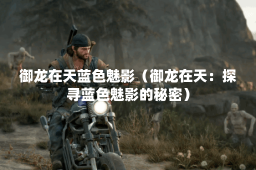 御龙在天蓝色魅影（御龙在天：探寻蓝色魅影的秘密）