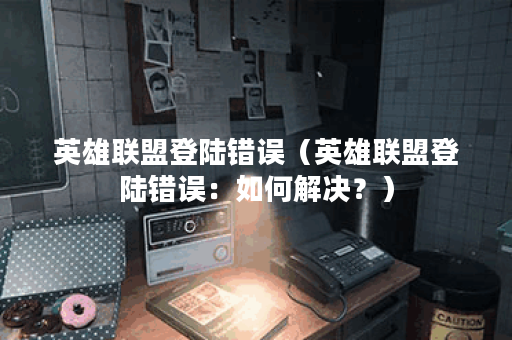 英雄联盟登陆错误（英雄联盟登陆错误：如何解决？）