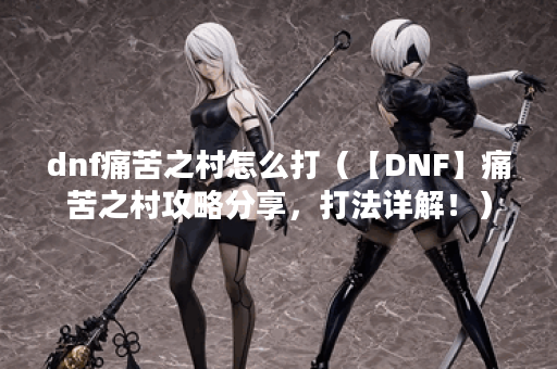 dnf痛苦之村怎么打（【DNF】痛苦之村攻略分享，打法详解！）