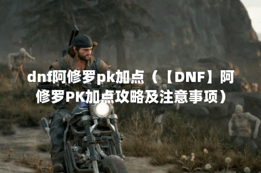 dnf阿修罗pk加点（【DNF】阿修罗PK加点攻略及注意事项）