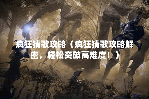 疯狂猜歌攻略（疯狂猜歌攻略解密，轻松突破高难度！）