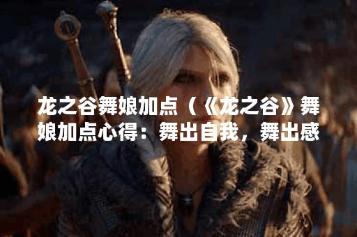 龙之谷舞娘加点（《龙之谷》舞娘加点心得：舞出自我，舞出感动）