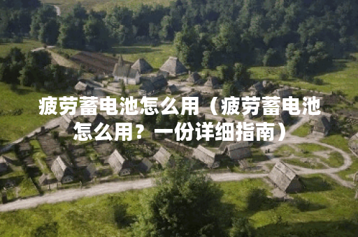 疲劳蓄电池怎么用（疲劳蓄电池怎么用？一份详细指南）