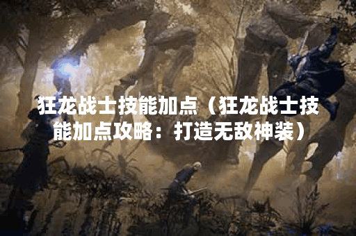 狂龙战士技能加点（狂龙战士技能加点攻略：打造无敌神装）