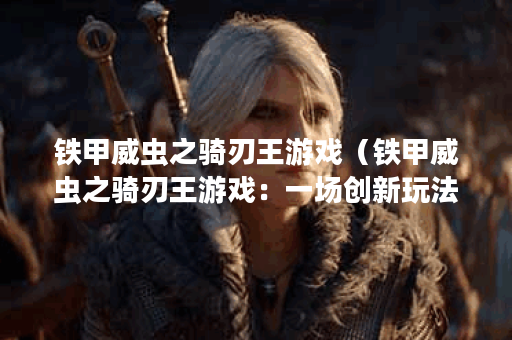 铁甲威虫之骑刃王游戏（铁甲威虫之骑刃王游戏：一场创新玩法的盛宴