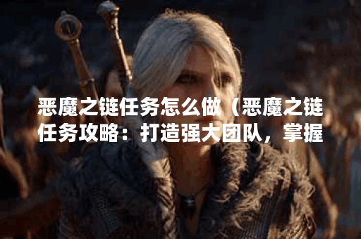 恶魔之链任务怎么做（恶魔之链任务攻略：打造强大团队，掌握关键技