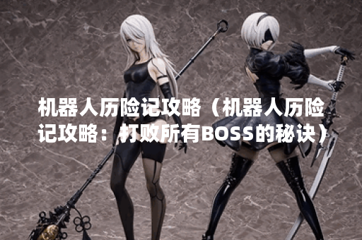 机器人历险记攻略（机器人历险记攻略：打败所有BOSS的秘诀）