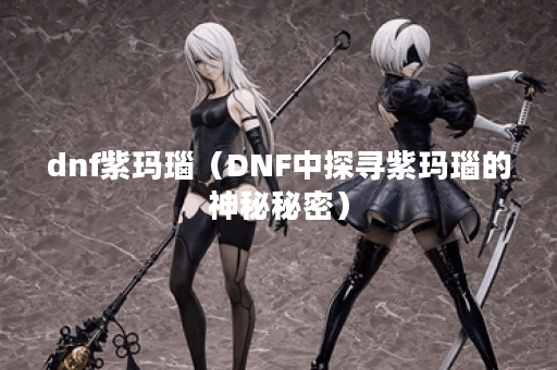dnf紫玛瑙（DNF中探寻紫玛瑙的神秘秘密）