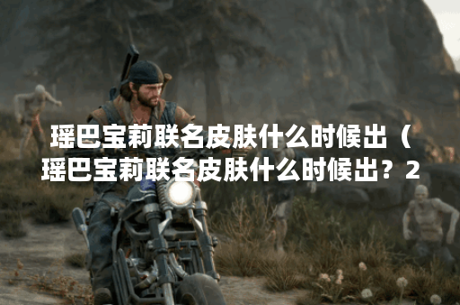 瑶巴宝莉联名皮肤什么时候出（瑶巴宝莉联名皮肤什么时候出？2021年的