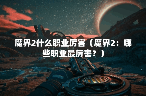 魔界2什么职业厉害（魔界2：哪些职业最厉害？）