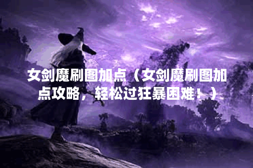 女剑魔刷图加点（女剑魔刷图加点攻略，轻松过狂暴困难！）