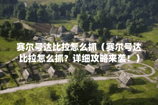 赛尔号达比拉怎么抓（赛尔号达比拉怎么抓？详细攻略来袭！）