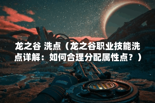 龙之谷 洗点（龙之谷职业技能洗点详解：如何合理分配属性点？）