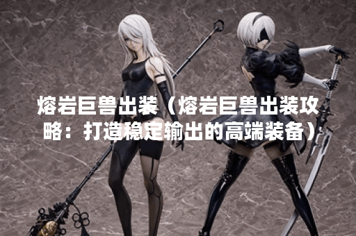 熔岩巨兽出装（熔岩巨兽出装攻略：打造稳定输出的高端装备）