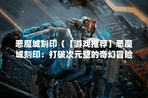 恶魔城刻印（【游戏推荐】恶魔城刻印：打破次元壁的奇幻冒险！）