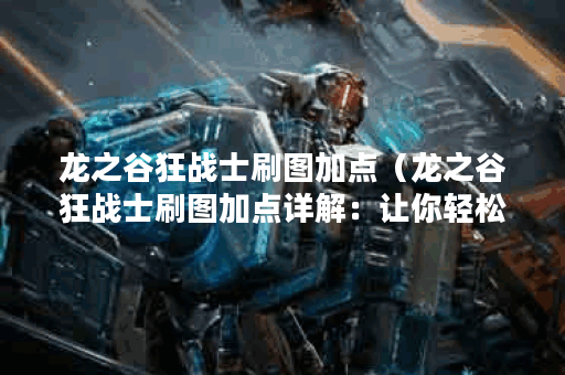 龙之谷狂战士刷图加点（龙之谷狂战士刷图加点详解：让你轻松刷遍所