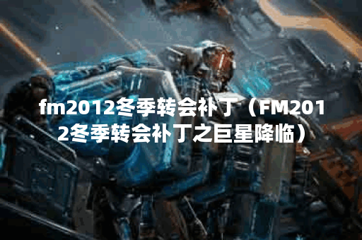 fm2012冬季转会补丁（FM2012冬季转会补丁之巨星降临）