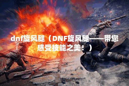 dnf旋风腿（DNF旋风腿——带您感受技能之美！）