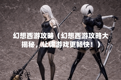 幻想西游攻略（幻想西游攻略大揭秘，让你游戏更畅快！）