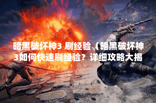 暗黑破坏神3 刷经验（暗黑破坏神3如何快速刷经验？详细攻略大揭秘！