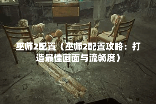巫师2配置（巫师2配置攻略：打造最佳画面与流畅度）
