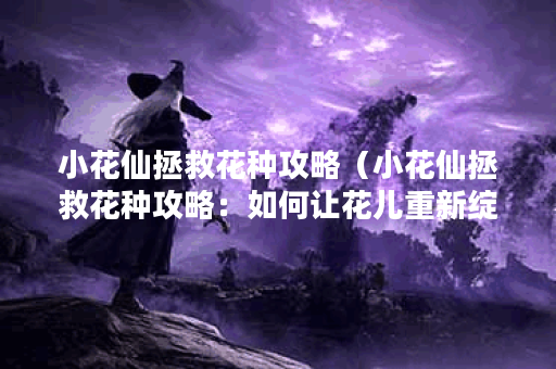 小花仙拯救花种攻略（小花仙拯救花种攻略：如何让花儿重新绽放？）