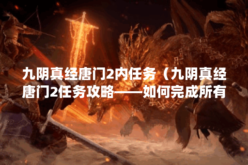 九阴真经唐门2内任务（九阴真经唐门2任务攻略——如何完成所有任务？