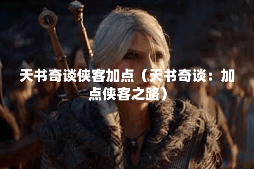天书奇谈侠客加点（天书奇谈：加点侠客之路）