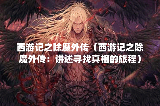 西游记之除魔外传（西游记之除魔外传：讲述寻找真相的旅程）