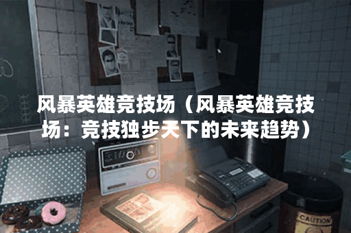 风暴英雄竞技场（风暴英雄竞技场：竞技独步天下的未来趋势）