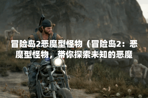 冒险岛2恶魔型怪物（冒险岛2：恶魔型怪物，带你探索未知的恶魔王国）