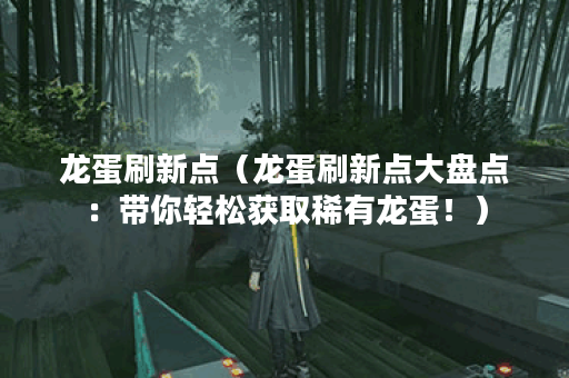 龙蛋刷新点（龙蛋刷新点大盘点：带你轻松获取稀有龙蛋！）