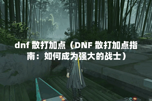 dnf 散打加点（DNF 散打加点指南：如何成为强大的战士）