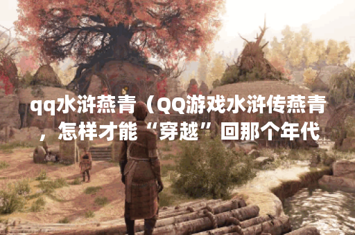qq水浒燕青（QQ游戏水浒传燕青，怎样才能“穿越”回那个年代？）