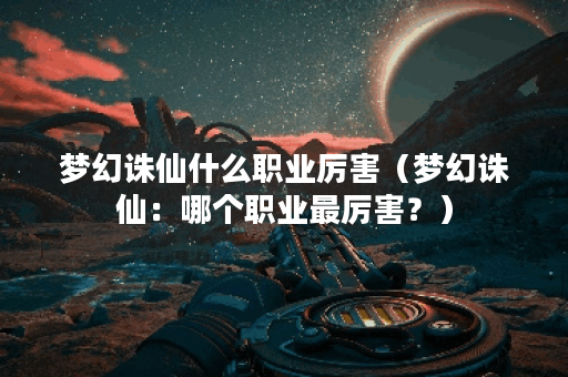梦幻诛仙什么职业厉害（梦幻诛仙：哪个职业最厉害？）